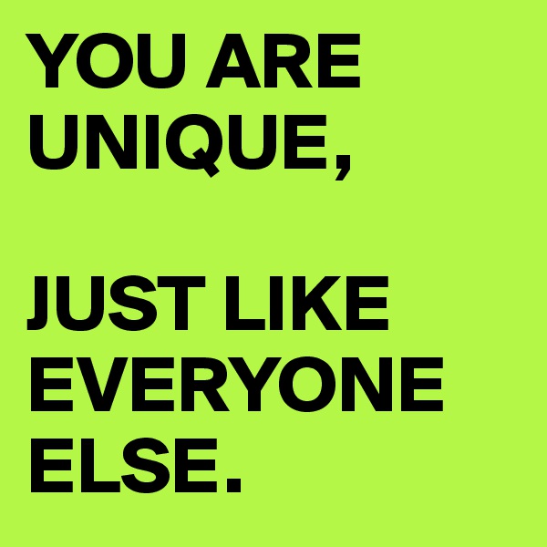 YOU ARE UNIQUE, 

JUST LIKE EVERYONE ELSE.