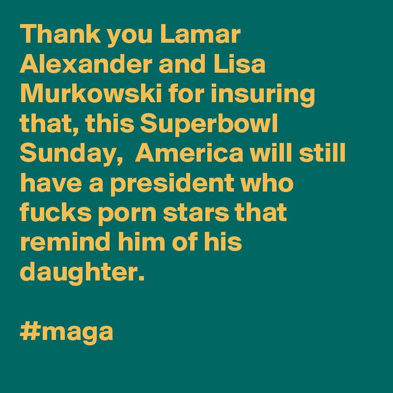 Thank you Lamar Alexander and Lisa Murkowski for insuring that, this Superbowl Sunday,  America will still have a president who fucks porn stars that remind him of his daughter.

#maga
