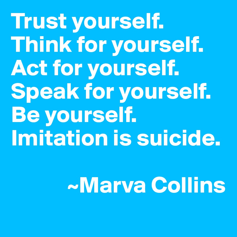 Trust yourself. Think for yourself. Act for yourself. Speak for yourself. Be yourself. Imitation is suicide.

            ~Marva Collins