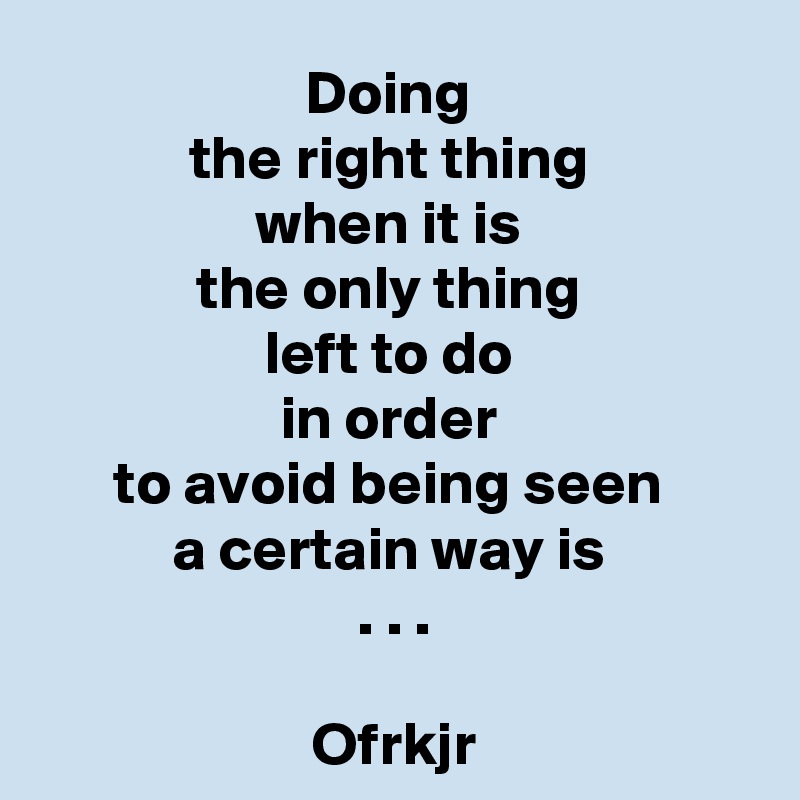 Doing 
the right thing 
when it is 
the only thing 
left to do 
in order 
to avoid being seen 
a certain way is 
. . .

Ofrkjr