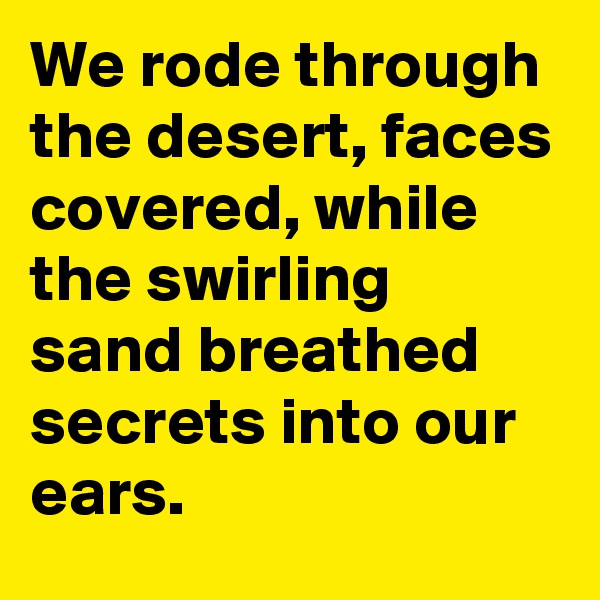 We rode through the desert, faces covered, while the swirling  sand breathed secrets into our ears.