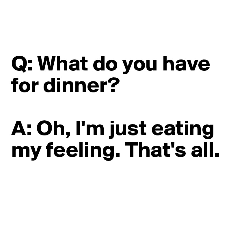 

Q: What do you have for dinner?

A: Oh, I'm just eating my feeling. That's all.

