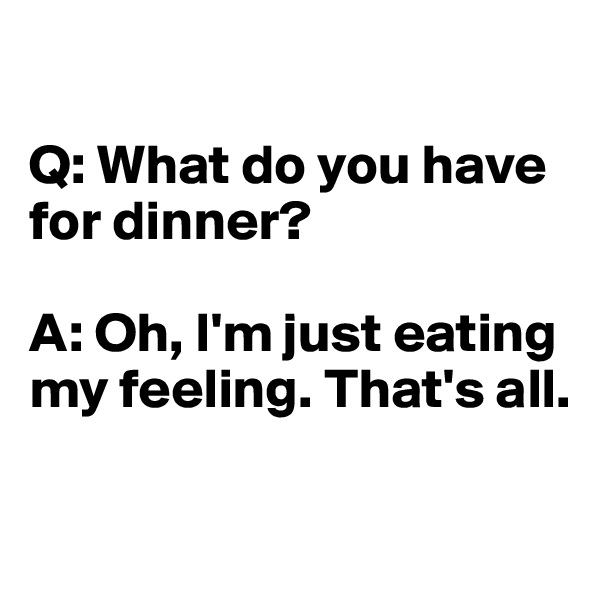 

Q: What do you have for dinner?

A: Oh, I'm just eating my feeling. That's all.

