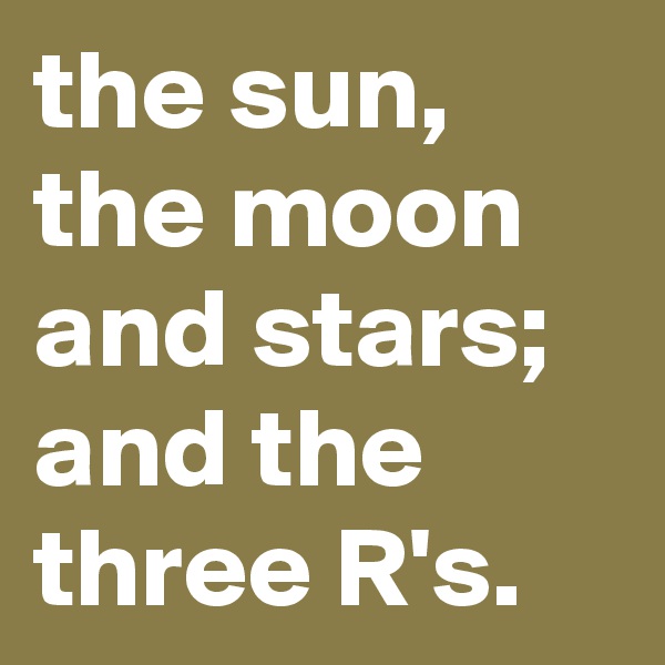 the sun, the moon and stars; and the three R's.