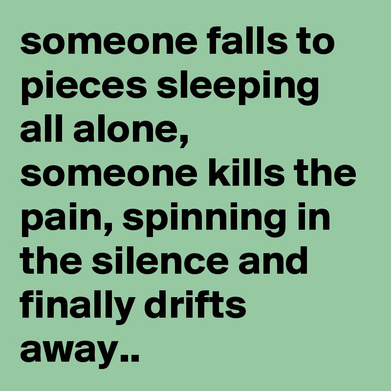 someone falls to pieces sleeping all alone, someone kills the pain, spinning in the silence and finally drifts away..