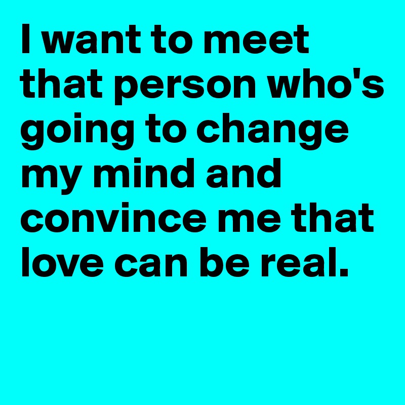 I want to meet that person who's going to change my mind and convince me that love can be real.
