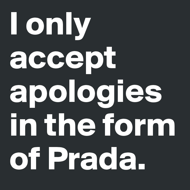 I only accept apologies in the form of Prada.