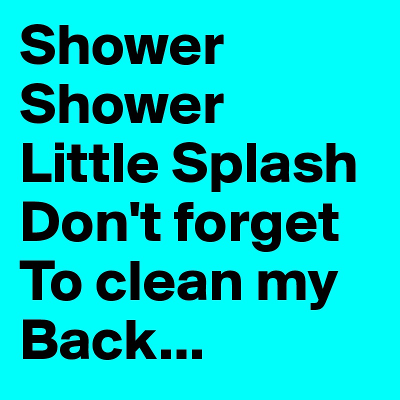 Shower
Shower
Little Splash Don't forget
To clean my
Back...