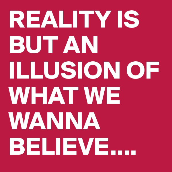 REALITY IS BUT AN ILLUSION OF WHAT WE WANNA BELIEVE....