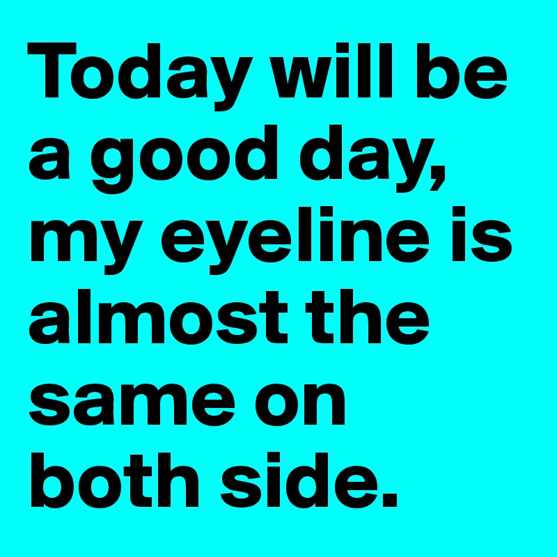 Today will be a good day, my eyeline is almost the same on both side.