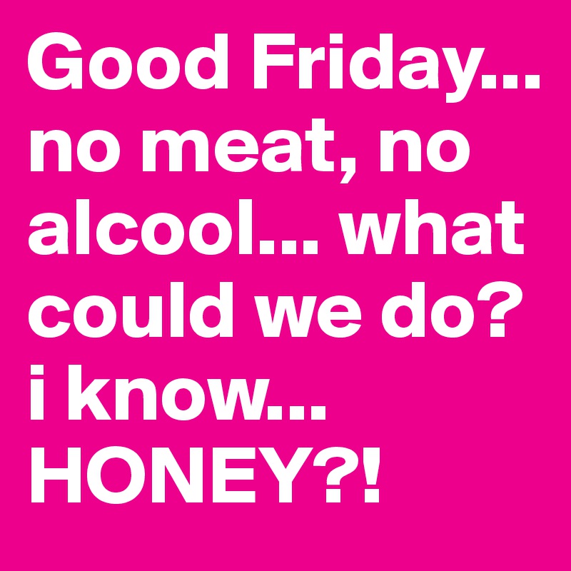 Good Friday... no meat, no alcool... what could we do?
i know... HONEY?! 