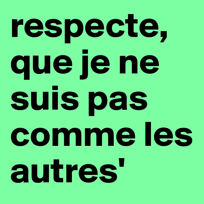 respecte, que je ne suis pas comme les autres'