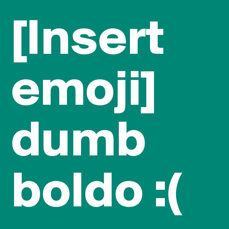 [Insert emoji] dumb boldo :(