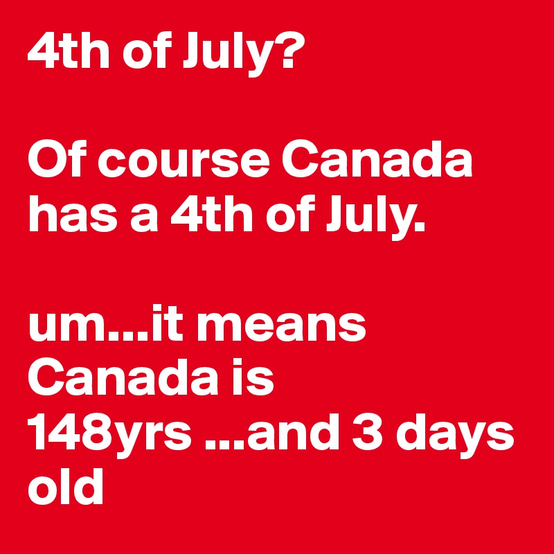 4th of July?  

Of course Canada has a 4th of July. 

um...it means Canada is 148yrs ...and 3 days old