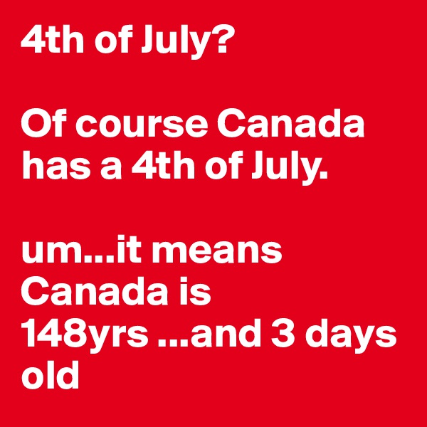4th of July?  

Of course Canada has a 4th of July. 

um...it means Canada is 148yrs ...and 3 days old