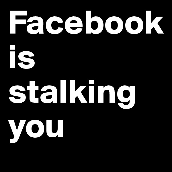 Facebook
is stalking you