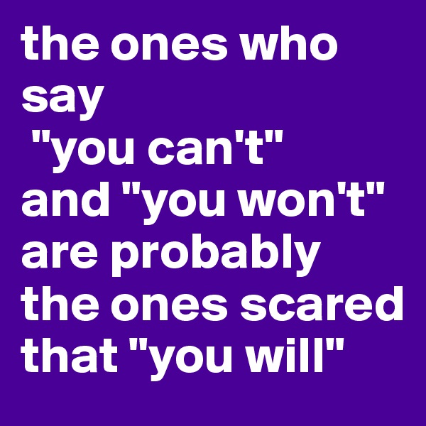 the ones who say
 "you can't" 
and "you won't" are probably the ones scared that "you will"
