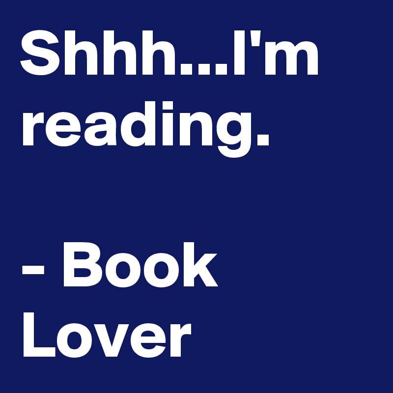 Shhh...I'm reading.

- Book Lover