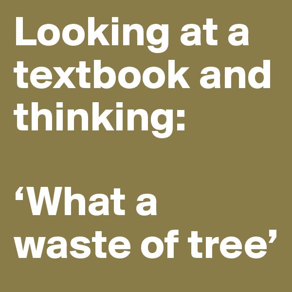 Looking at a textbook and thinking:

‘What a waste of tree’