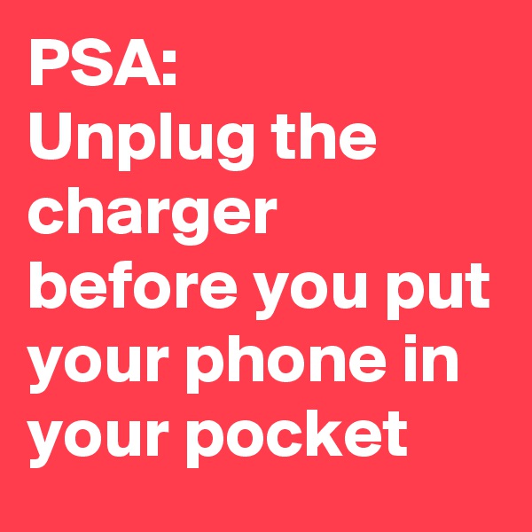 PSA:
Unplug the charger before you put your phone in your pocket