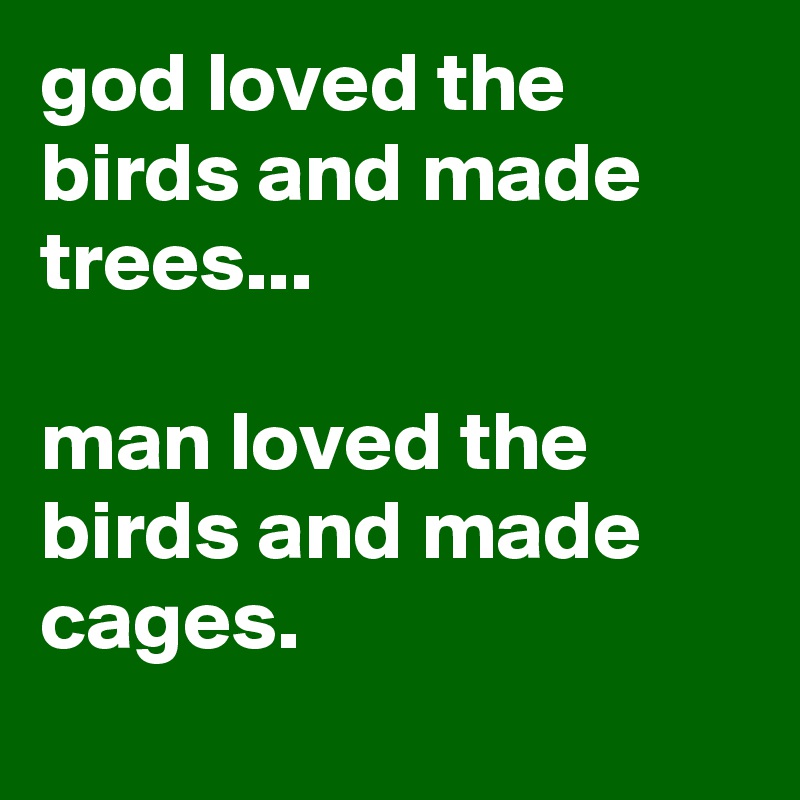 god loved the birds and made trees...

man loved the birds and made cages.
