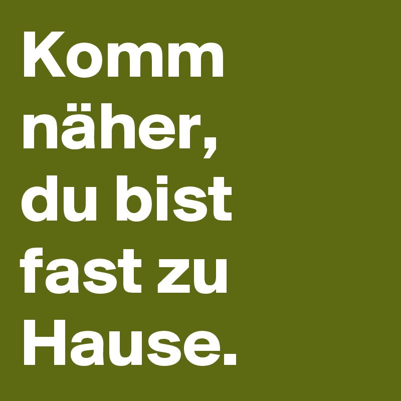 Komm näher,
du bist fast zu Hause. 