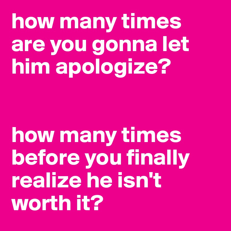 how many times are you gonna let him apologize?


how many times before you finally realize he isn't worth it? 