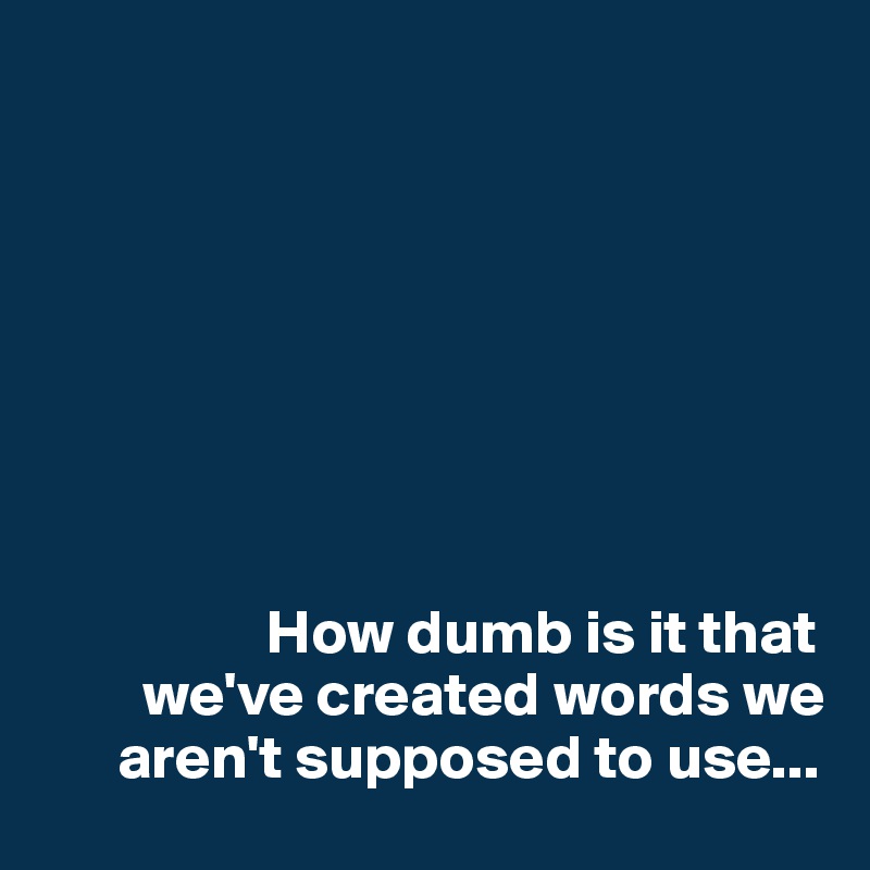 








                  How dumb is it that  
        we've created words we  
      aren't supposed to use...