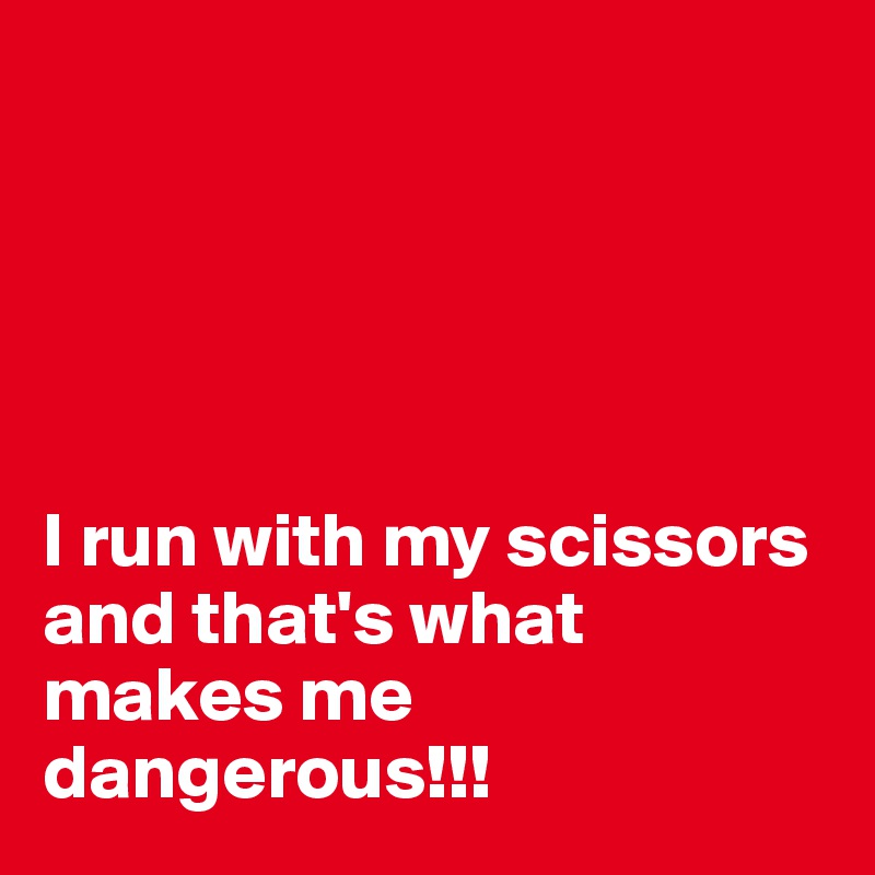 





I run with my scissors and that's what makes me dangerous!!!