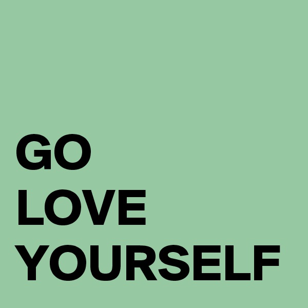 

GO
LOVE
YOURSELF