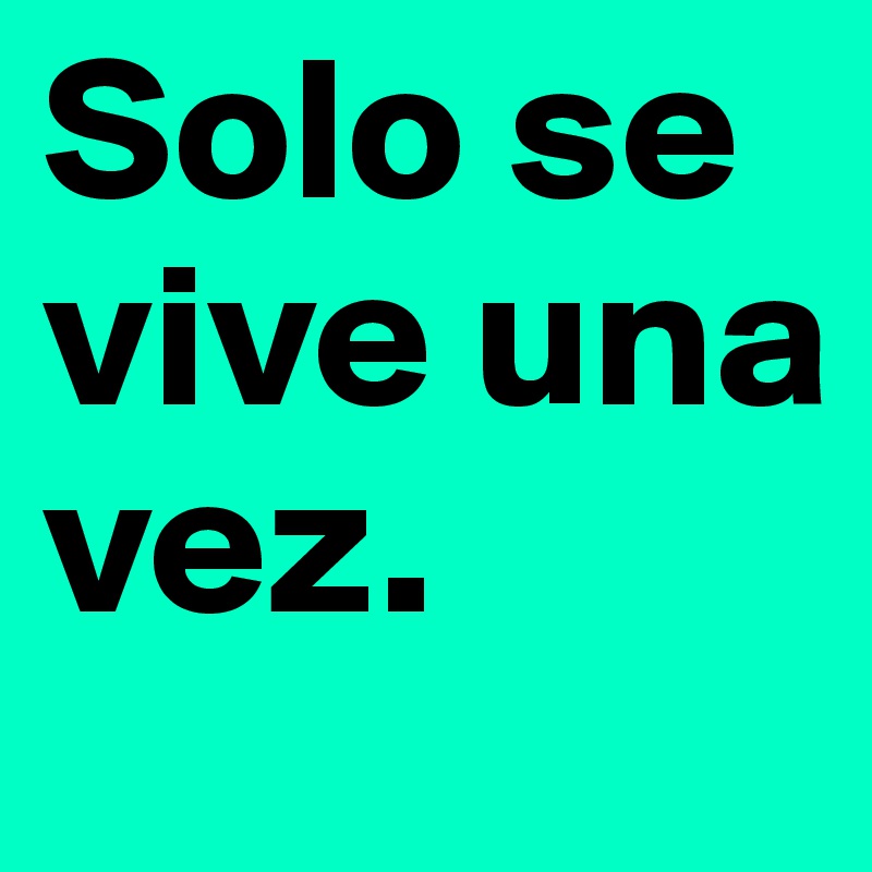 Solo se vive una vez.                  