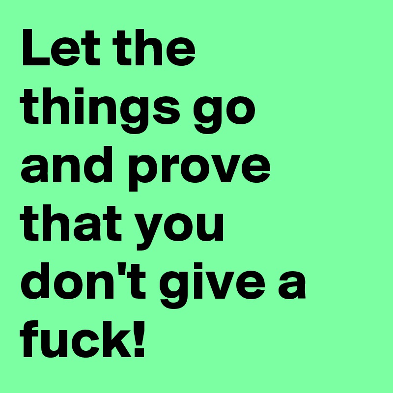Let the things go and prove that you don't give a fuck!