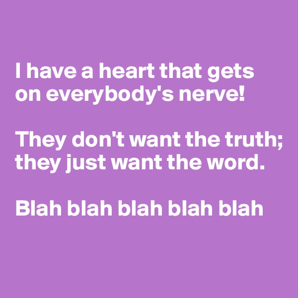

I have a heart that gets on everybody's nerve! 

They don't want the truth; they just want the word. 

Blah blah blah blah blah

