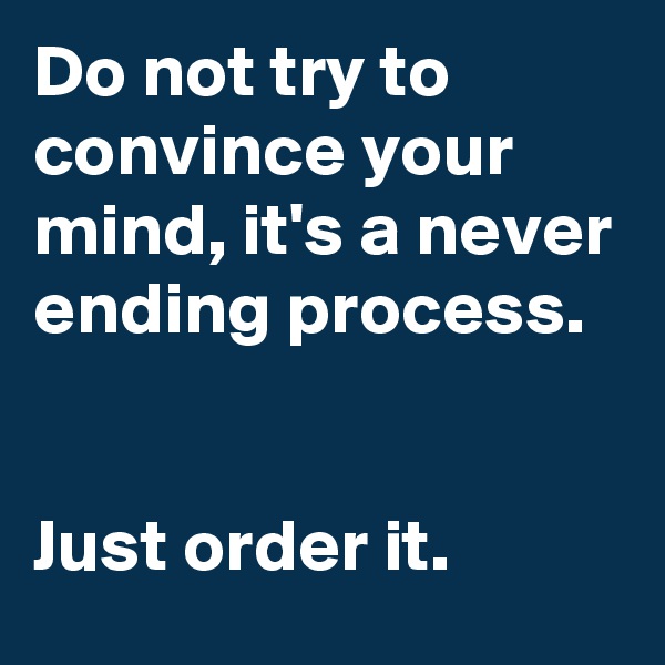 Do not try to convince your mind, it's a never ending process. 


Just order it.