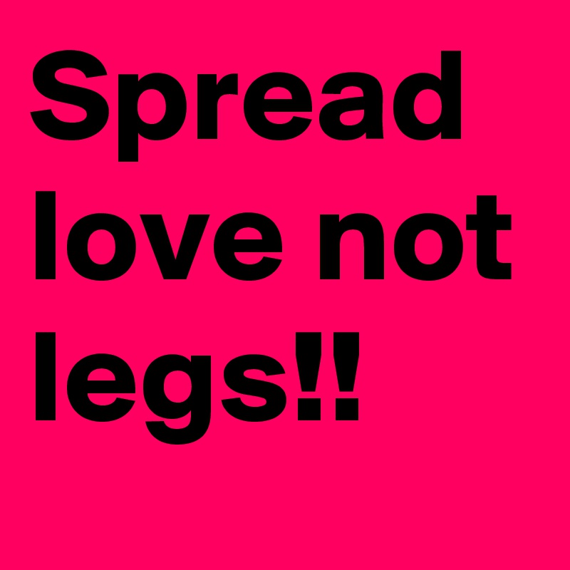 Spread love not legs!!