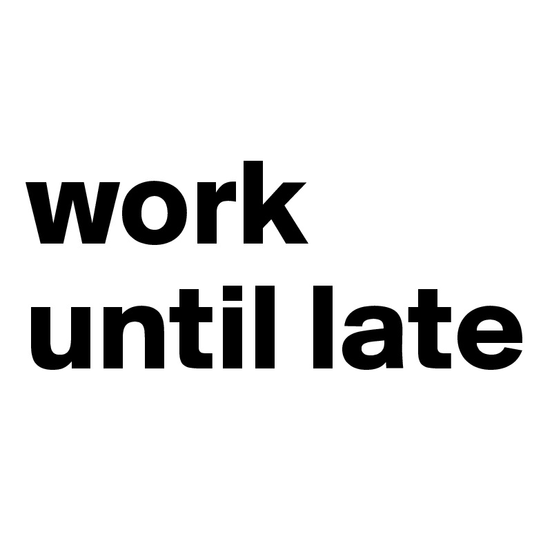 
work until late