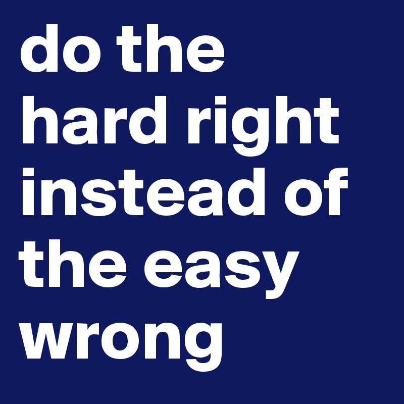 do the hard right instead of the easy wrong