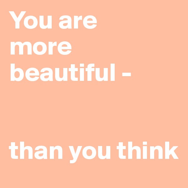 You are 
more beautiful - 


than you think 