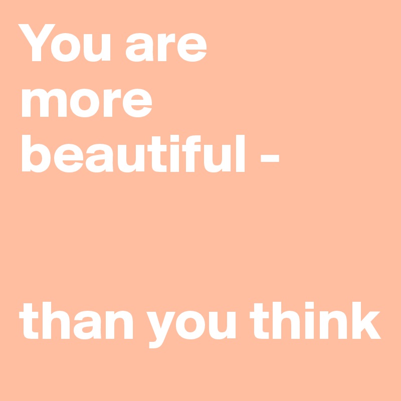 You are 
more beautiful - 


than you think 