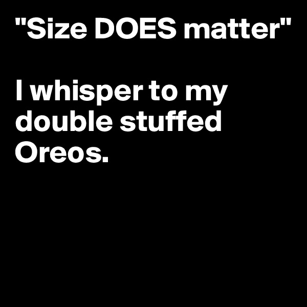 "Size DOES matter" 

I whisper to my double stuffed Oreos. 


