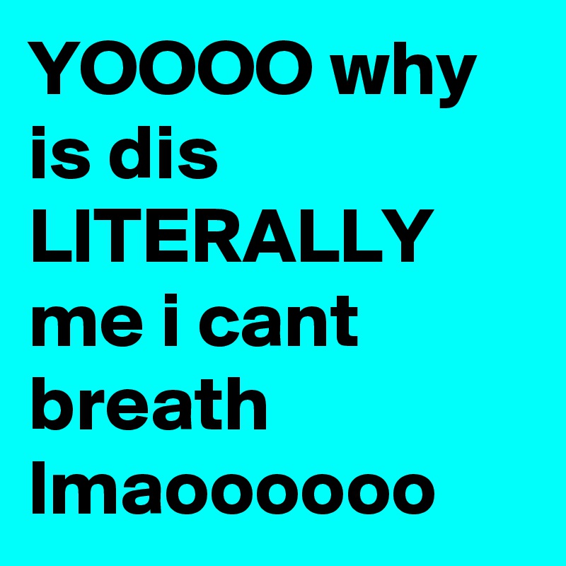 YOOOO why is dis LITERALLY me i cant breath lmaoooooo 