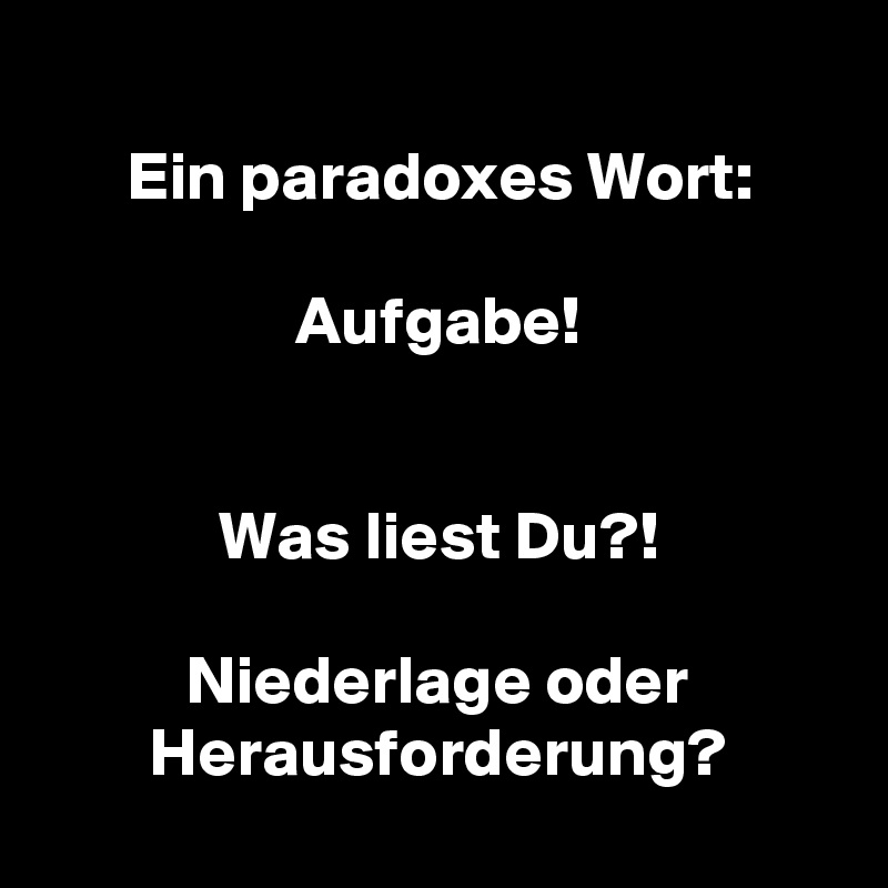 
Ein paradoxes Wort:

Aufgabe!


Was liest Du?!

Niederlage oder Herausforderung?
