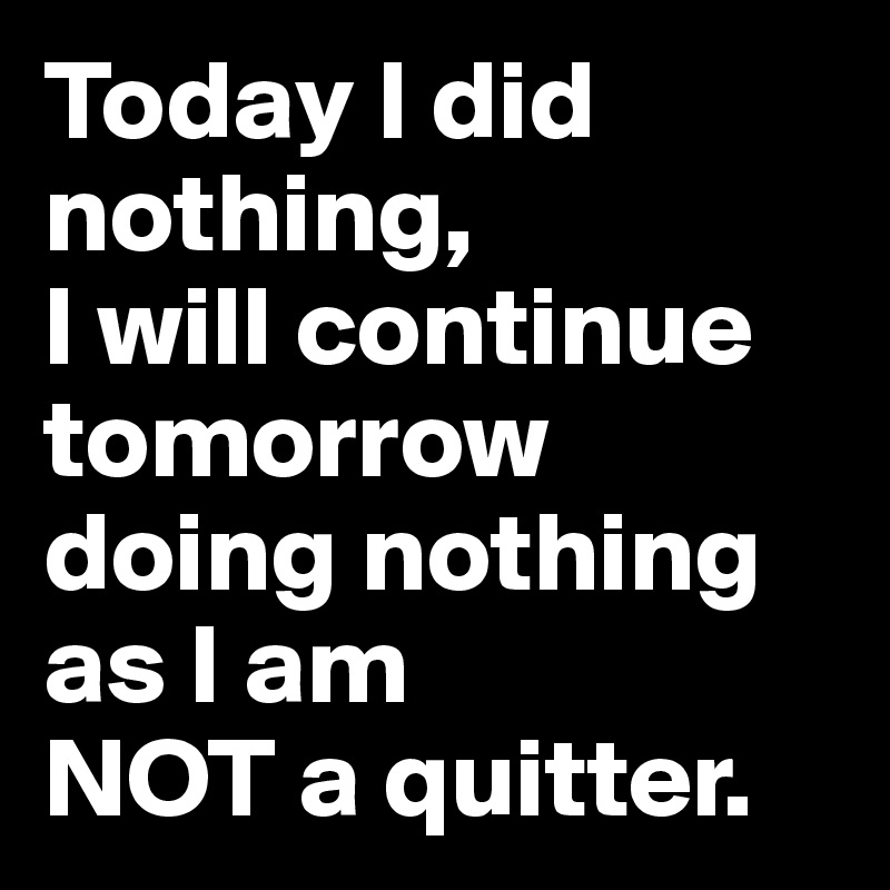 Today I did nothing,
I will continue tomorrow doing nothing
as I am 
NOT a quitter.
