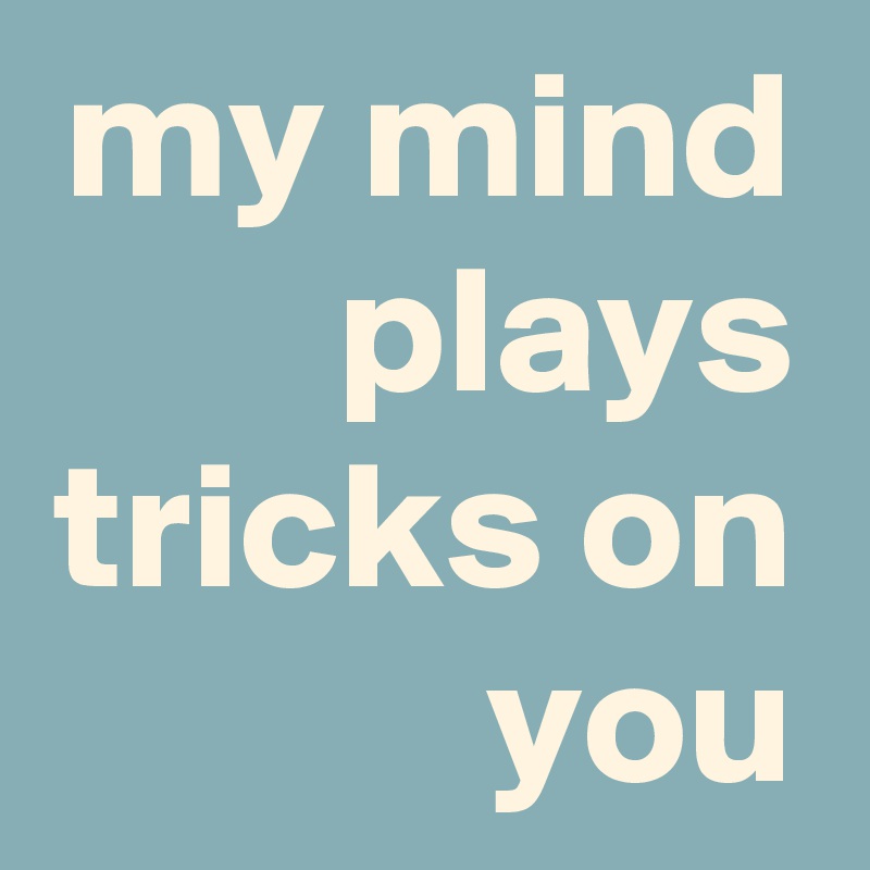 my mind plays tricks on you