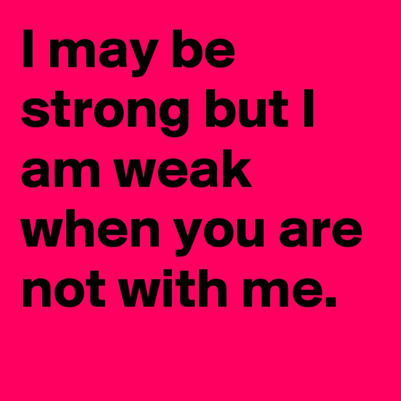 I may be strong but I am weak when you are not with me.