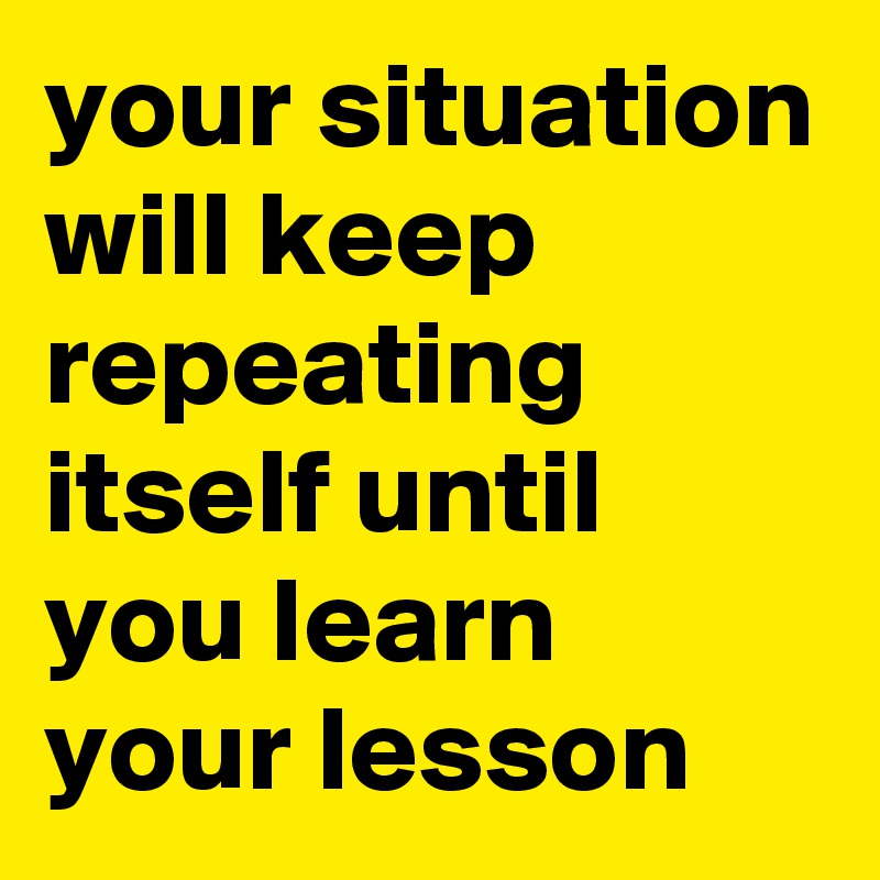 your situation will keep repeating itself until you learn your lesson