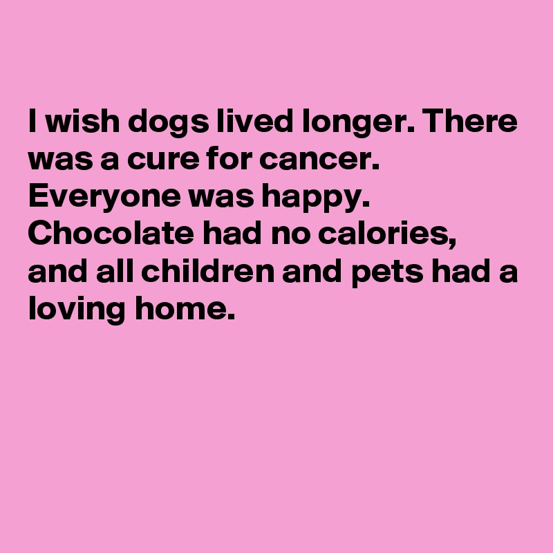 

I wish dogs lived longer. There was a cure for cancer. Everyone was happy. Chocolate had no calories, and all children and pets had a loving home.





