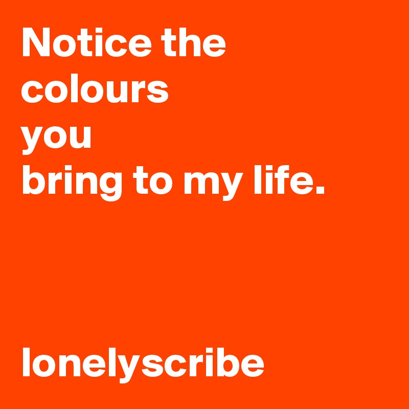 Notice the colours                  you                       bring to my life.                                                                                                                                   lonelyscribe 