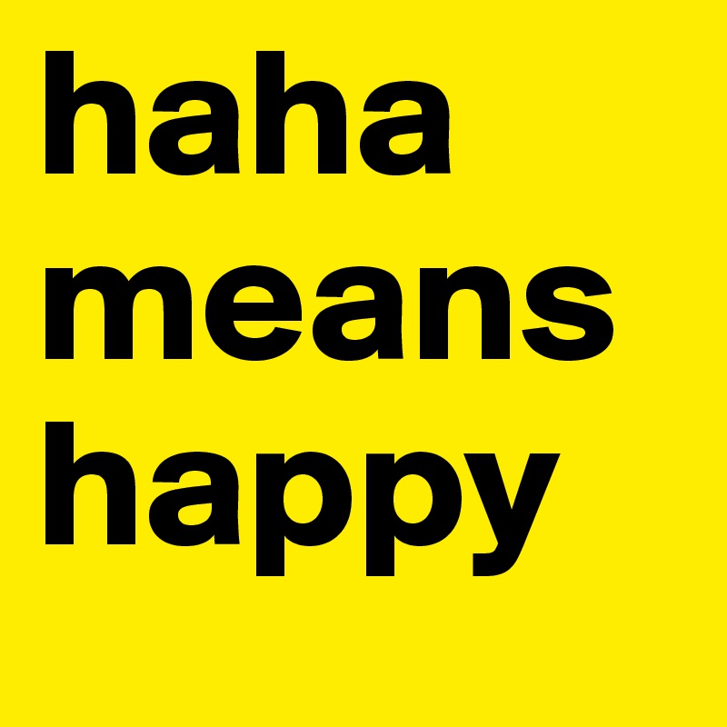 haha
means
happy