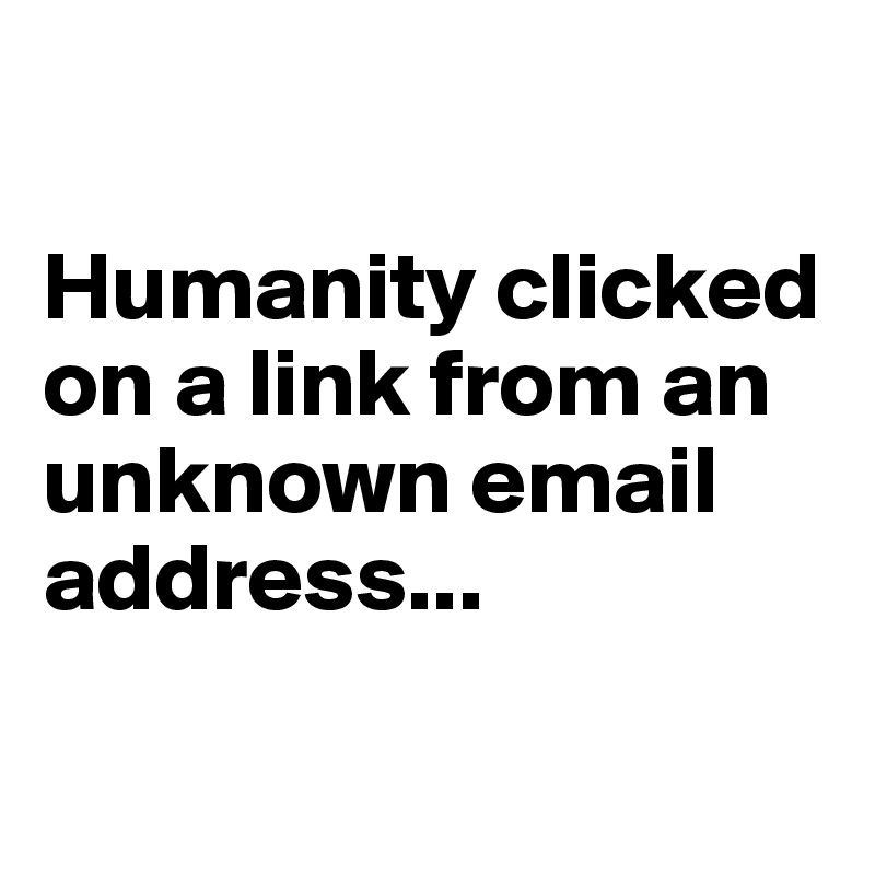 

Humanity clicked on a link from an unknown email address...

